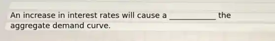 An increase in interest rates will cause a ____________ the aggregate demand curve.