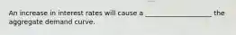 An increase in interest rates will cause a ____________________ the aggregate demand curve.