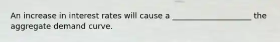An increase in interest rates will cause a ____________________ the aggregate demand curve.