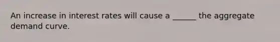 An increase in interest rates will cause a ______ the aggregate demand curve.