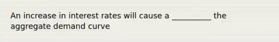 An increase in interest rates will cause a __________ the aggregate demand curve