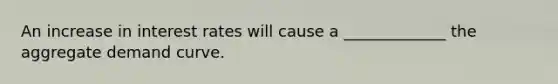 An increase in interest rates will cause a _____________ the aggregate demand curve.