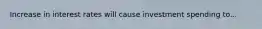 Increase in interest rates will cause investment spending to...