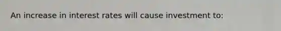 An increase in interest rates will cause investment to: