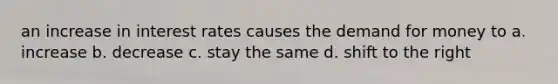 an increase in interest rates causes the demand for money to a. increase b. decrease c. stay the same d. shift to the right