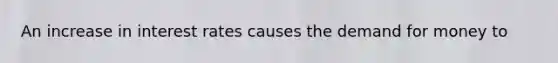 An increase in interest rates causes the demand for money to