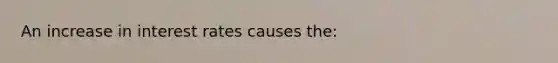 An increase in interest rates causes the: