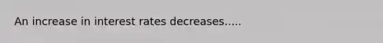 An increase in interest rates decreases.....