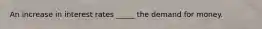 An increase in interest rates _____ the demand for money.