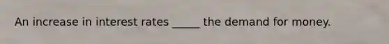 An increase in interest rates _____ the demand for money.