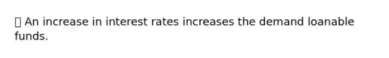 ⦁ An increase in interest rates increases the demand loanable funds.