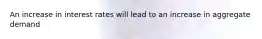 An increase in interest rates will lead to an increase in aggregate demand