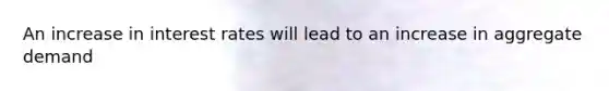An increase in interest rates will lead to an increase in aggregate demand