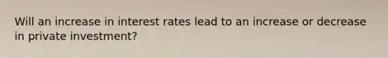 Will an increase in interest rates lead to an increase or decrease in private investment?
