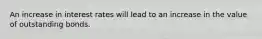 An increase in interest rates will lead to an increase in the value of outstanding bonds.