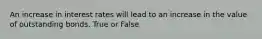 An increase in interest rates will lead to an increase in the value of outstanding bonds. True or False