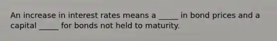 An increase in <a href='https://www.questionai.com/knowledge/kUDTXKmzs3-interest-rates' class='anchor-knowledge'>interest rates</a> means a _____ in bond prices and a capital _____ for bonds not held to maturity.