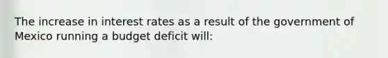 The increase in interest rates as a result of the government of Mexico running a budget deficit​ will: