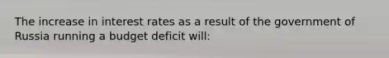 The increase in interest rates as a result of the government of Russia running a budget deficit​ will: