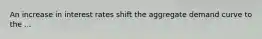 An increase in interest rates shift the aggregate demand curve to the ...