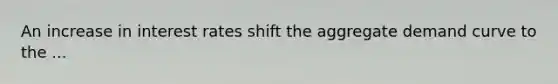 An increase in interest rates shift the aggregate demand curve to the ...