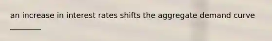 an increase in interest rates shifts the aggregate demand curve ________