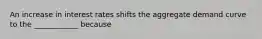 An increase in interest rates shifts the aggregate demand curve to the ____________ because