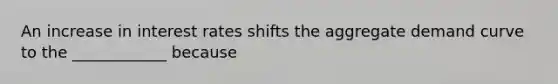 An increase in interest rates shifts the aggregate demand curve to the ____________ because