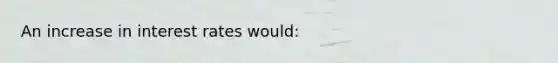 An increase in interest rates would: