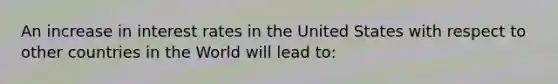 An increase in interest rates in the United States with respect to other countries in the World will lead to: