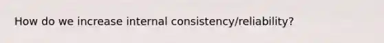 How do we increase internal consistency/reliability?