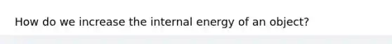 How do we increase the internal energy of an object?