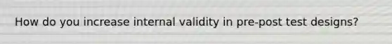 How do you increase internal validity in pre-post test designs?