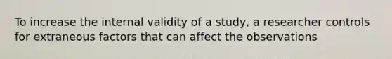 To increase the internal validity of a study, a researcher controls for extraneous factors that can affect the observations
