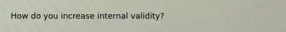 How do you increase internal validity?