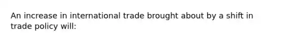 An increase in international trade brought about by a shift in trade policy will: