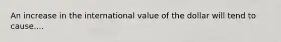 An increase in the international value of the dollar will tend to cause....