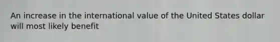 An increase in the international value of the United States dollar will most likely benefit