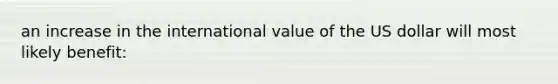 an increase in the international value of the US dollar will most likely benefit: