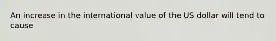 An increase in the international value of the US dollar will tend to cause