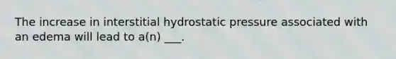 The increase in interstitial hydrostatic pressure associated with an edema will lead to a(n) ___.