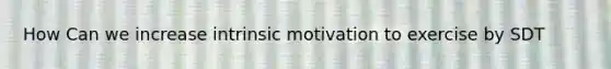 How Can we increase intrinsic motivation to exercise by SDT