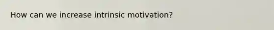 How can we increase intrinsic motivation?