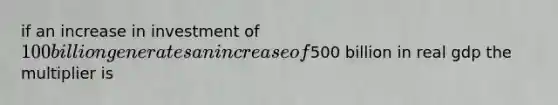 if an increase in investment of 100 billion generates an increase of500 billion in real gdp the multiplier is