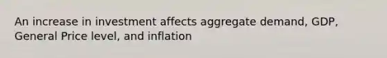 An increase in investment affects aggregate demand, GDP, General Price level, and inflation