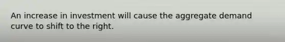 An increase in investment will cause the aggregate demand curve to shift to the right.