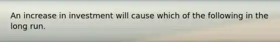 An increase in investment will cause which of the following in the long run.