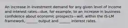 An increase in investment demand for any given level of income and interest rates—due, for example, to an increase in business confidence about economic prospects—will, within the IS-LM framework, ______ output and ______ interest rates.