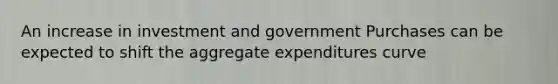 An increase in investment and government Purchases can be expected to shift the aggregate expenditures curve