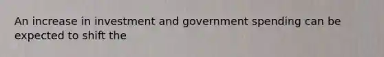 An increase in investment and government spending can be expected to shift the